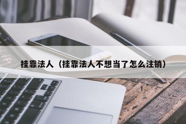 挂靠法人（挂靠法人不想当了怎么注销）