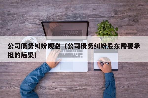 公司债务纠纷规避（公司债务纠纷股东需要承担的后果）