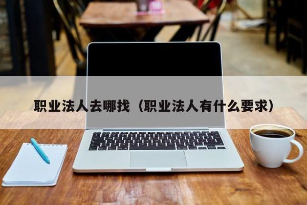 职业法人去哪找（职业法人有什么要求）