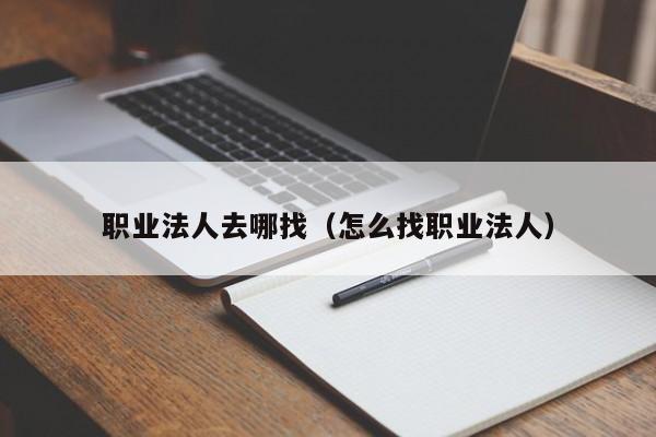 职业法人去哪找（怎么找职业法人）