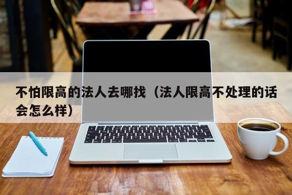 不怕限高的法人去哪找（法人限高不处理的话会怎么样）