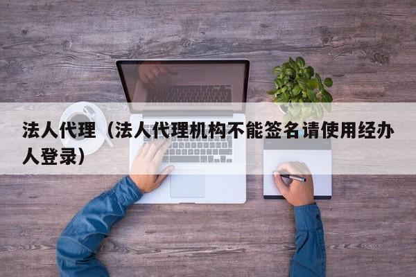 法人代理（法人代理机构不能签名请使用经办人登录）