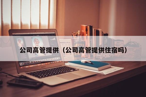 公司高管提供（公司高管提供住宿吗）