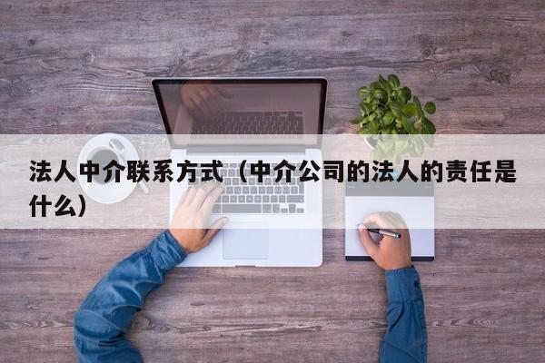 法人中介联系方式（中介公司的法人的责任是什么）