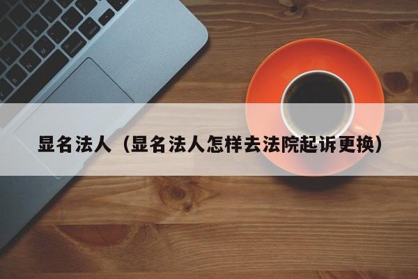 显名法人（显名法人怎样去法院起诉更换）