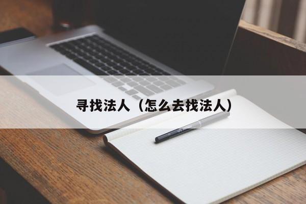 寻找法人（怎么去找法人）