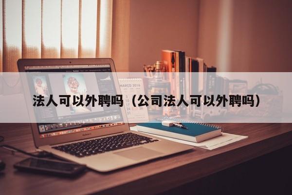 法人可以外聘吗（公司法人可以外聘吗）