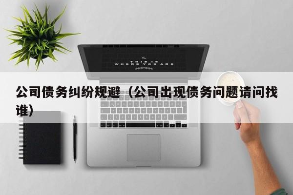 公司债务纠纷规避（公司出现债务问题请问找谁）