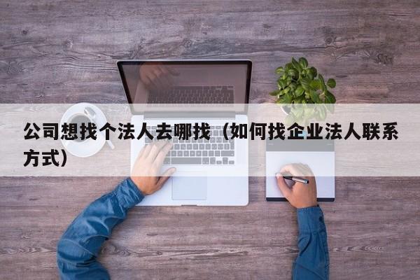 公司想找个法人去哪找（如何找企业法人联系方式）