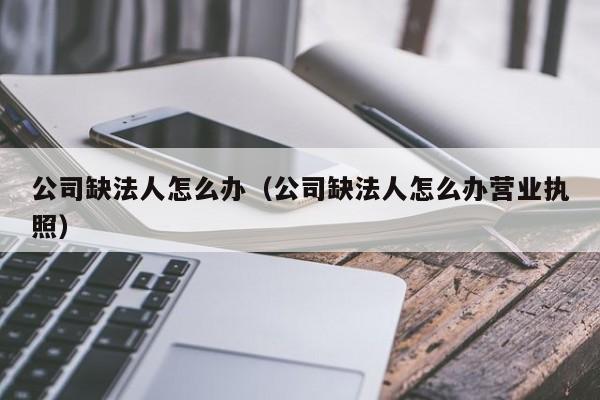 公司缺法人怎么办（公司缺法人怎么办营业执照）